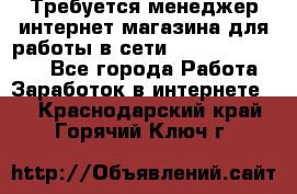 Требуется менеджер интернет-магазина для работы в сети.                 - Все города Работа » Заработок в интернете   . Краснодарский край,Горячий Ключ г.